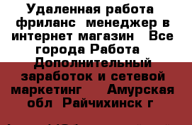 Удаленная работа, фриланс, менеджер в интернет-магазин - Все города Работа » Дополнительный заработок и сетевой маркетинг   . Амурская обл.,Райчихинск г.